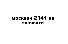 москвич 2141 на запчасти